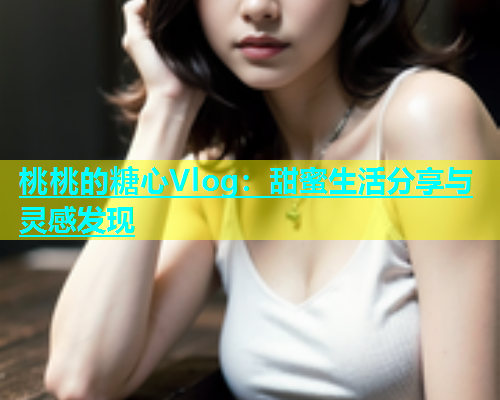 桃桃的糖心Vlog：甜蜜生活分享与灵感发现