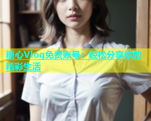糖心Vlog免费账号：轻松分享你的精彩生活