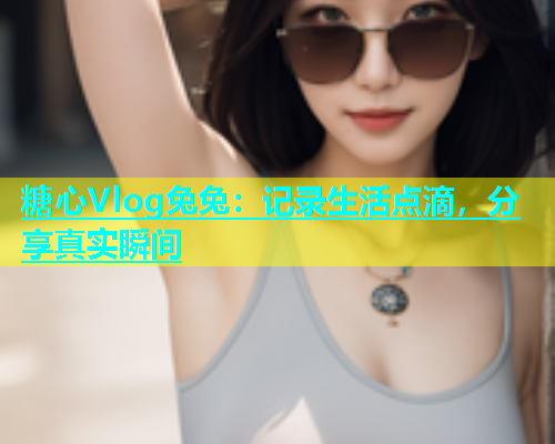 糖心Vlog兔兔：记录生活点滴，分享真实瞬间