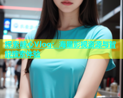 探索糖心Vlog：海量影视资源与智能搜索体验