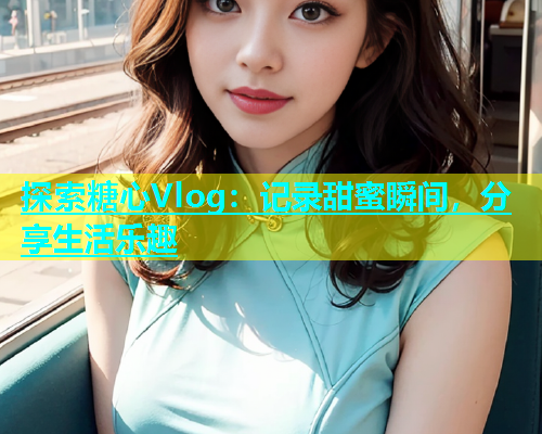 探索糖心Vlog：记录甜蜜瞬间，分享生活乐趣