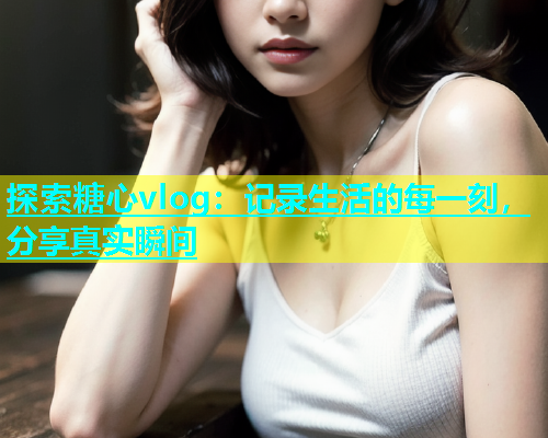 探索糖心vlog：记录生活的每一刻，分享真实瞬间