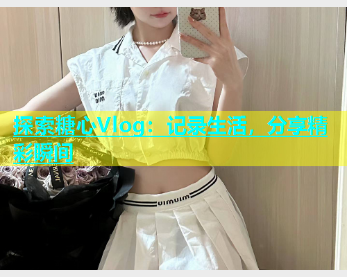 探索糖心Vlog：记录生活，分享精彩瞬间
