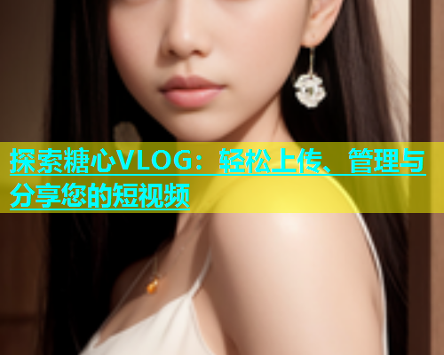 探索糖心VLOG：轻松上传、管理与分享您的短视频