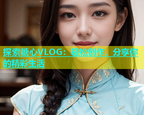 探索糖心VLOG：轻松创作，分享你的精彩生活