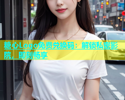 糖心Logo免费兑换码：解锁私密影院，即刻畅享