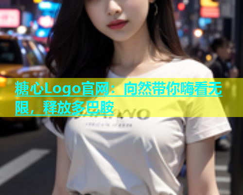 糖心Logo官网：向然带你嗨看无限，释放多巴胺