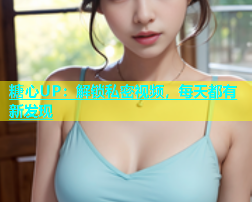 糖心UP：解锁私密视频，每天都有新发现