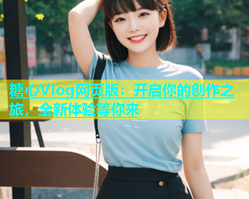 糖心VIog网页版：开启你的创作之旅，全新体验等你来