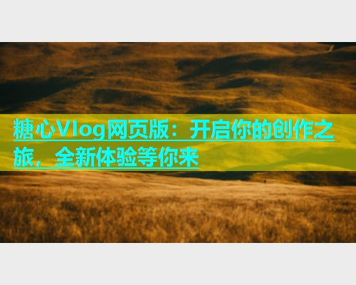糖心VIog网页版：开启你的创作之旅，全新体验等你来