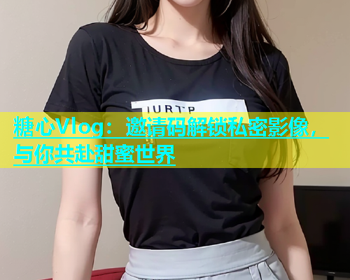 糖心Vlog：邀请码解锁私密影像，与你共赴甜蜜世界