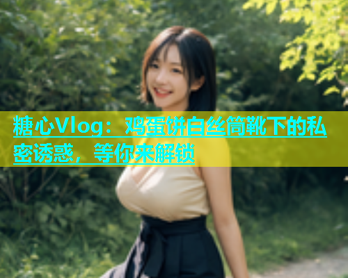 糖心Vlog：鸡蛋饼白丝筒靴下的私密诱惑，等你来解锁