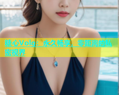 糖心Volg：永久畅享，零距离的私密视界