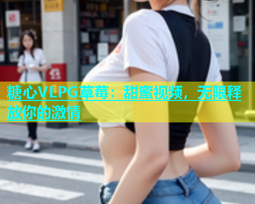 糖心VLPG草莓：甜蜜视频，无限释放你的激情