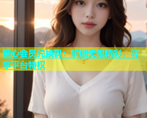 糖心会员兑换码：解锁无限精彩，尊享平台特权
