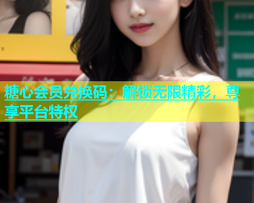 糖心会员兑换码：解锁无限精彩，尊享平台特权