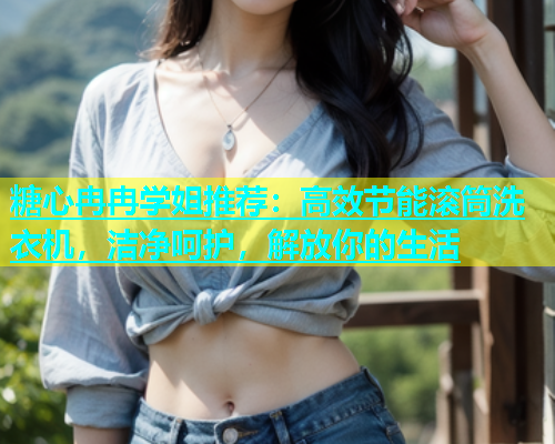 糖心冉冉学姐推荐：高效节能滚筒洗衣机，洁净呵护，解放你的生活