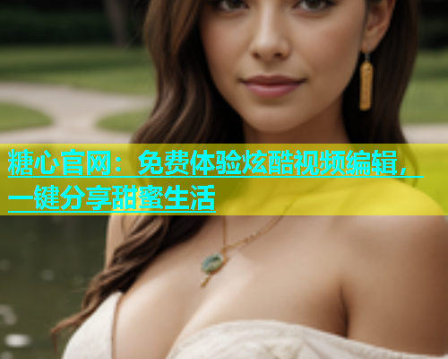 糖心官网：免费体验炫酷视频编辑，一键分享甜蜜生活