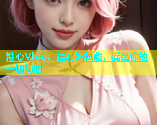 糖心Vlog：福利姬私藏，满足你的一切幻想