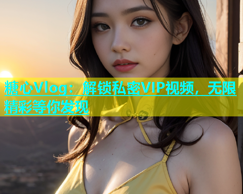 糖心Vlog：解锁私密VIP视频，无限精彩等你发现