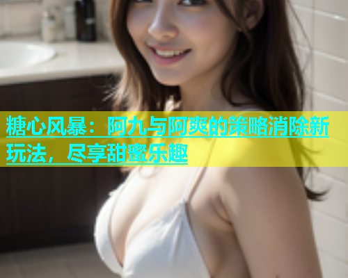 糖心风暴：阿九与阿爽的策略消除新玩法，尽享甜蜜乐趣