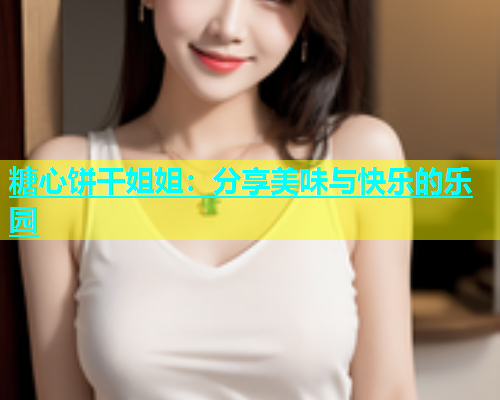 糖心饼干姐姐：分享美味与快乐的乐园