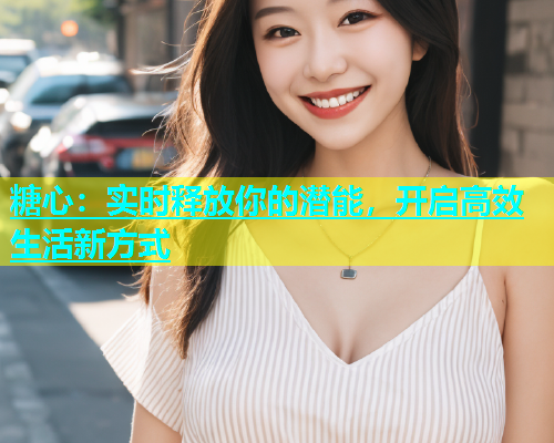 糖心：实时释放你的潜能，开启高效生活新方式