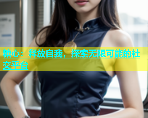 糖心：释放自我，探索无限可能的社交平台