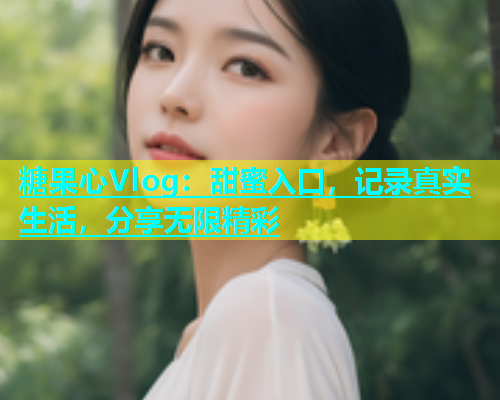糖果心Vlog：甜蜜入口，记录真实生活，分享无限精彩