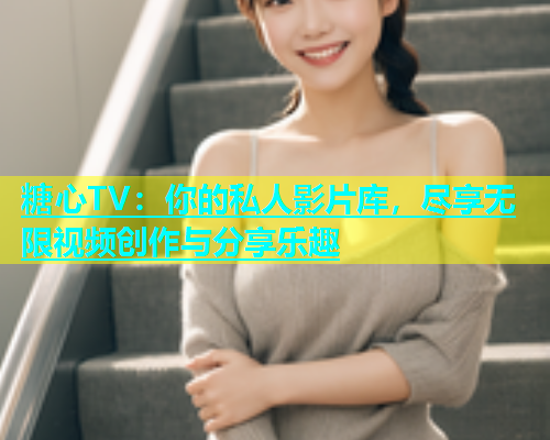 糖心TV：你的私人影片库，尽享无限视频创作与分享乐趣
