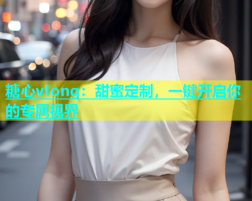 糖心vIong：甜蜜定制，一键开启你的专属视界