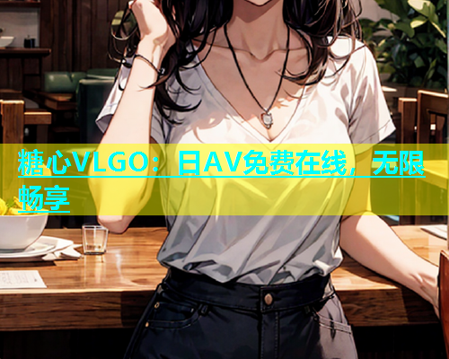糖心VLGO：日AV免费在线，无限畅享