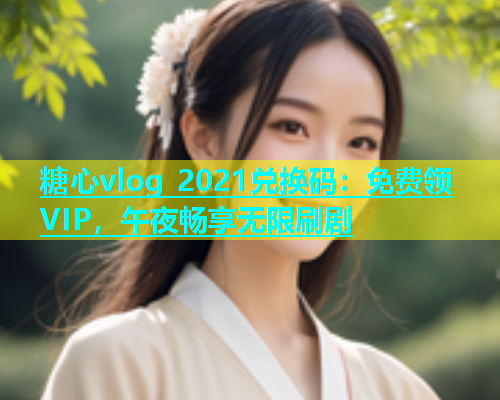 糖心vlog 2021兑换码：免费领VIP，午夜畅享无限刷剧