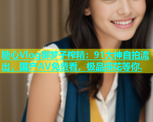 糖心Vlog御梦子榨精：91大神自拍流出，国产AV免费看，极品探花等你.