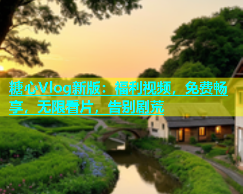 糖心Vlog新版：福利视频，免费畅享，无限看片，告别剧荒