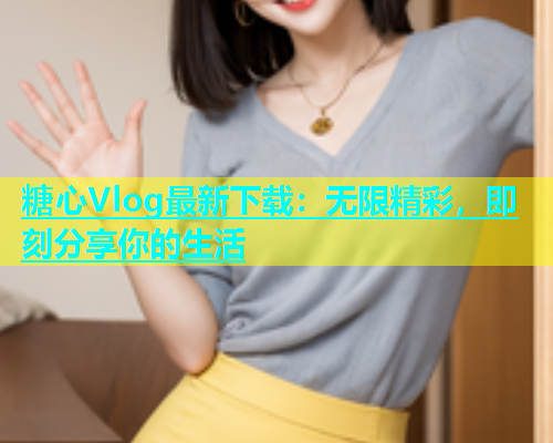 糖心Vlog最新下载：无限精彩，即刻分享你的生活