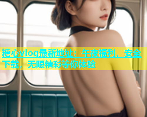 糖心vlog最新地址：午夜福利，安全下载，无限精彩等你体验