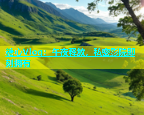 糖心Vlog：午夜释放，私密影院即刻拥有