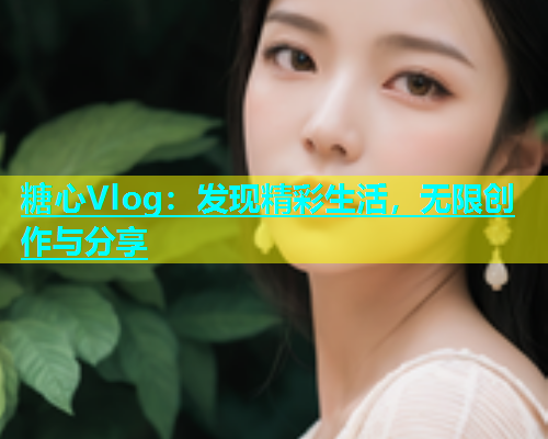 糖心Vlog：发现精彩生活，无限创作与分享