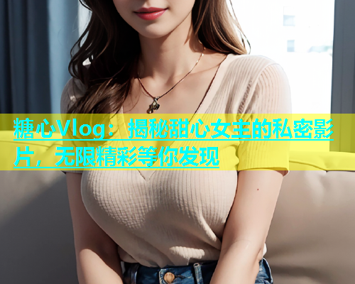 糖心Vlog：揭秘甜心女主的私密影片，无限精彩等你发现