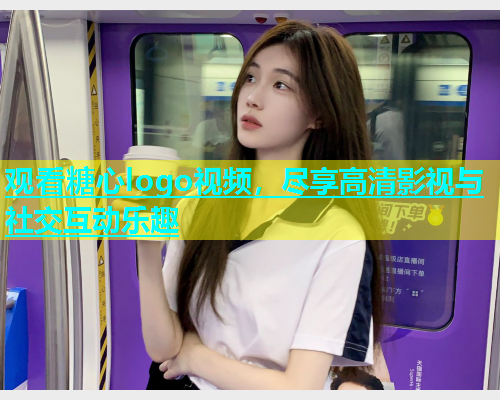 观看糖心logo视频，尽享高清影视与社交互动乐趣