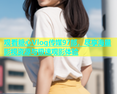观看糖心Vlog传媒97部，尽享海量影视资源与极速观影体验