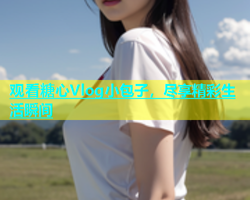 观看糖心Vlog小包子，尽享精彩生活瞬间