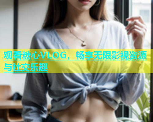 观看糖心VLOG，畅享无限影视资源与社交乐趣