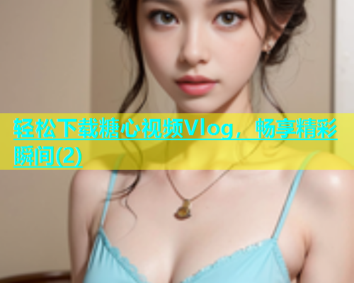 轻松下载糖心视频Vlog，畅享精彩瞬间(2)