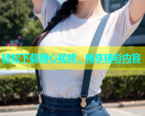 轻松下载糖心视频，畅享精彩内容