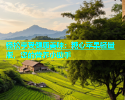 轻松享受健康美味：糖心苹果轻量版，您的营养小助手