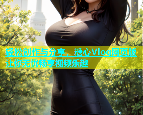 轻松创作与分享，糖心Vlog网页版让你无忧畅享视频乐趣