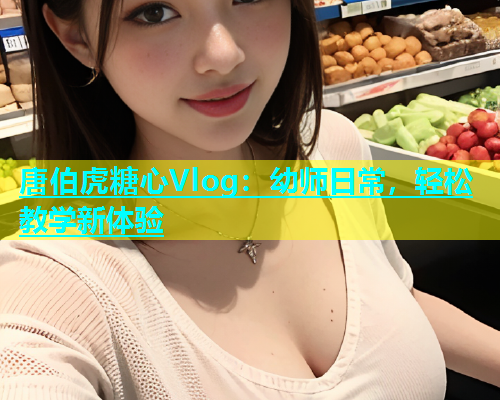 唐伯虎糖心Vlog：幼师日常，轻松教学新体验