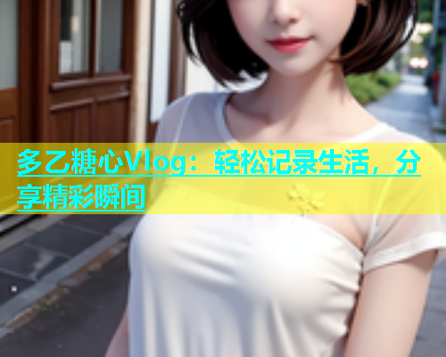 多乙糖心Vlog：轻松记录生活，分享精彩瞬间